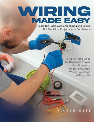 Wiring Made Easy: Learn the Basics of Home Wiring and Tackle DIY Electrical Projects with Confidence: Step-by-Step Guide for Beginners t