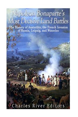 Napoleon Bonaparte's Most Decisive Land Battles: The History of Austerlitz, the French Invasion of Russia, Leipzig, and Waterloo Cover Image