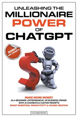 Unleashing the Millionaire Power of ChatGPT: Make More Money as a Beginner, Entrepreneur, or Business Owner with AI Chatbots & Custom Prompts - Boost Cover Image
