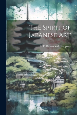 The Spirit of Japanese Art By E P Dutton and Company (Created by) Cover Image