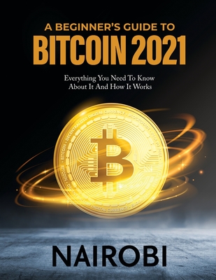 A Beginner's Guide to Bitcoin 2021: Everything You Need To Know About It And How It Works Cover Image