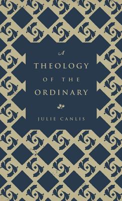 A Theology of the Ordinary By Julie Canlis Cover Image