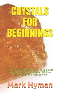 Crystals for Beginnings: CRYSTALS FOR BEGINNINGS: The Complete Guide On Everything You Need TO Know About The Book Is Needed Here By Mark Hyman Cover Image
