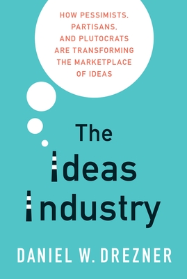 The Ideas Industry: How Pessimists, Partisans, and Plutocrats Are Transforming the Marketplace of Ideas By Daniel W. Drezner Cover Image