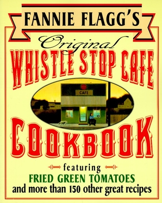 Fannie Flagg's Original Whistle Stop Cafe Cookbook: Featuring : Fried Green Tomatoes, Southern Barbecue, Banana Split Cake, and Many Other Great Recipes Cover Image