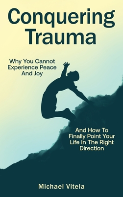 Conquering Trauma: Why You Cannot Experience Peace And Joy And How To Finally Point Your Life In The Right Direction By Michael Vitela, Lawrence Conley Cover Image