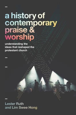 A History of Contemporary Praise & Worship: Understanding the Ideas That Reshaped the Protestant Church Cover Image