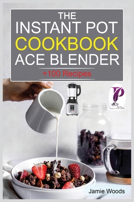 The Instant Pot Ace Blender Cookbook: + 100 Recipes for Smoothies, Soups, Sauces, Infused Cocktails, and More. By Jamie Woods Cover Image