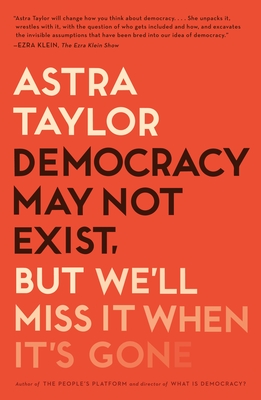 Democracy May Not Exist, but We'll Miss It When It's Gone By Astra Taylor Cover Image
