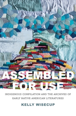 Assembled for Use: Indigenous Compilation and the Archives of Early Native American Literatures (The Henry Roe Cloud Series on American Indians and Modernity) By Kelly Wisecup Cover Image