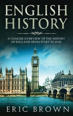 English History: A Concise Overview of the History of England from Start to End (Great Britain #1) By Eric Brown Cover Image