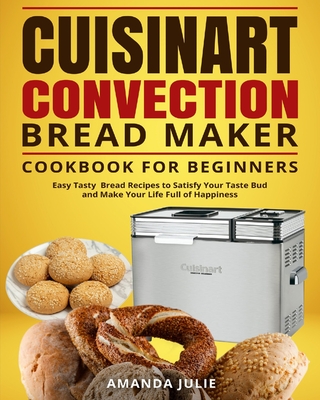 Cuisinart Convection Bread Maker Cookbook for Beginners: Easy Tasty Bread Recipes to Satisfy Your Taste Bud and Make Your Life Full of Happiness By Blake Taylor (Editor), Amanda Julie Cover Image