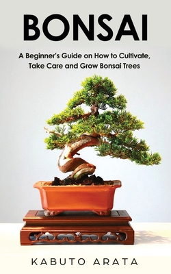 Bonsai: A Beginner's Guide on How to Cultivate, Take Care and Grow Bonsai Trees By Kabuto Arata Cover Image
