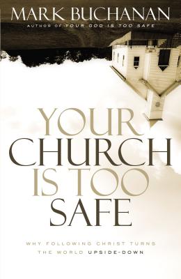 Your Church Is Too Safe: Why Following Christ Turns the World Upside-Down By Mark Buchanan Cover Image