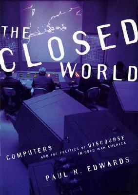 The Closed World: Computers and the Politics of Discourse in Cold War America (Inside Technology)