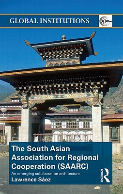 The South Asian Association for Regional Cooperation (Saarc): An Emerging Collaboration Architecture (Global Institutions) By Lawrence Saez Cover Image