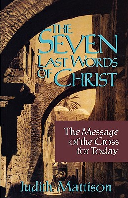 The Seven Last Words of Christ: The Message of the Cross for Today By Judith Mattison Cover Image