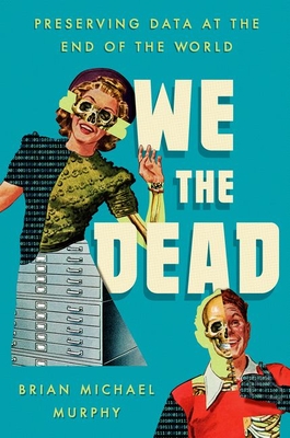 We the Dead: Preserving Data at the End of the World By Brian Michael Murphy Cover Image