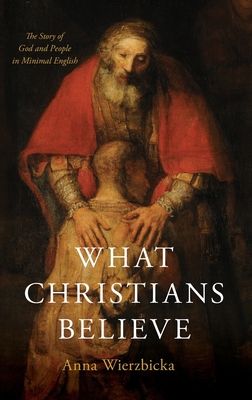 What Christians Believe: The Story of God and People in Minimal English By Anna Wierzbicka Cover Image