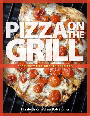 Pizza on the Grill: 100+ Feisty Fire-Roasted Recipes for Pizza & More By Robert Blumer, Elizabeth Karmel Cover Image