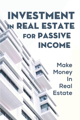 Investment In Real Estate For Passive Income: Make Money In Real Estate: Real Estate Investing Books Cover Image