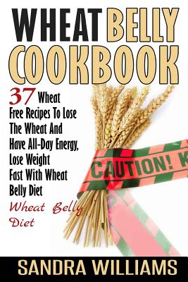 Wheat Belly Cookbook: 37 Wheat Free Recipes To Lose The Wheat And Have All-Day Energy, Lose Weight Fast With Wheat Belly Diet