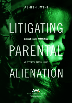 Litigating Parental Alienation: Evaluating and Presenting an Effective Case in Court By Ashish S. Joshi Cover Image