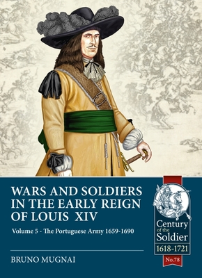 Wars and Soldiers in the Early Reign of Louis XIV: Volume 5: The Portuguese Army 1659-1690 (Century of the Soldier) By Bruno Mugnai Cover Image