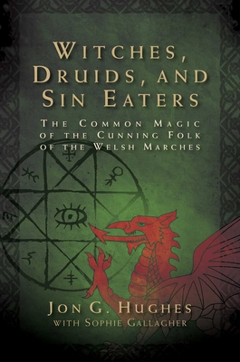 Witches, Druids, and Sin Eaters: The Common Magic of the Cunning Folk of the Welsh Marches By Jon G. Hughes, Sophie Gallagher (With) Cover Image