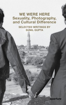 We Were Here: Sexuality, Photography, and Cultural Difference: Selected Writings by Sunil Gupta (Aperture Ideas) By Sunil Gupta Cover Image
