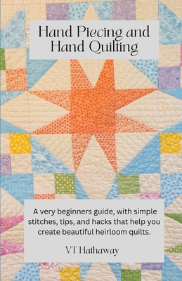 Hand Piecing and Hand Quilting: A very beginners guide, with simple stitches, tips, and hacks that help you create beautiful heirloom quilts. By Valerie Hathaway Cover Image