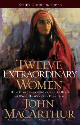 Twelve Extraordinary Women: How God Shaped Women of the Bible, and What He Wants to Do with You By John F. MacArthur Cover Image