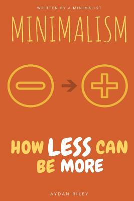 Minimalism: How Less can be More: A Minimalism Guide on how to Live Like a Minimalist to Declutter Your Mind and Declutter Your Ho By Aydan Riley Cover Image