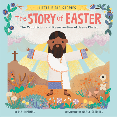 The Story of Easter: The Crucifixion and Resurrection of Jesus Christ (Little Bible Stories) By Pia Imperial, Carly Gledhill (Illustrator) Cover Image