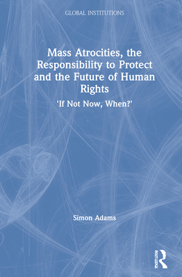 Mass Atrocities, the Responsibility to Protect and the Future of Human Rights: 'If Not Now, When?' (Global Institutions) Cover Image