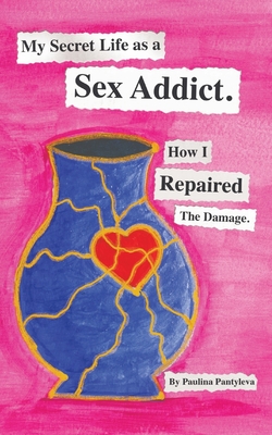 My Secret Life as a Sex Addict: How I Repaired The Damage By Paulina Pantyleva Cover Image