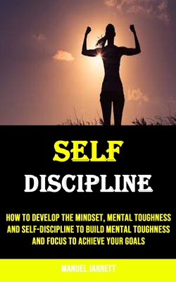 Self-discipline: How to Develop the Mindset, Mental Toughness and Self-discipline to Build Mental Toughness and Focus to Achieve Your G Cover Image