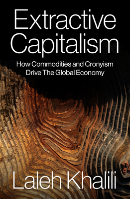 Extractive Capitalism: How Commodities and Cronyism Drive the Global Economy By Laleh Khalili Cover Image