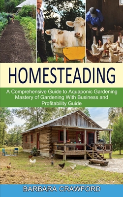 Homesteading: Mastery of Gardening With Business and Profitability Guide (A Comprehensive Guide to Aquaponic Gardening) By Barbara Crawford Cover Image