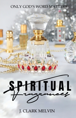 Spiritual Fragrances: There are many words spoken. Only ONE word makes the difference: God's By J. Clark Melvin Cover Image