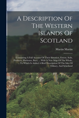 A Description Of The Western Islands Of Scotland: Containing A Full Account Of Their Situation, Extent, Soils, Products, Harbours, Bays, ... With A Ne By Martin Martin Cover Image