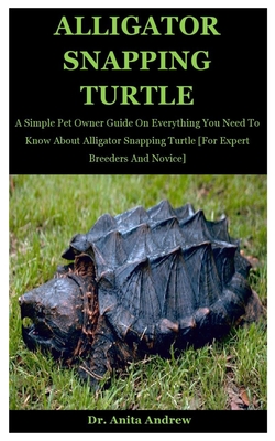 Alligator Snapping Turtle: A Simple Pet Owner Guide On Everything You Need To Know About Alligator Snapping Turtle [For Expert Breeders And Novic By Anita Andrew Cover Image