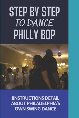 Step By Step To Dance Philly Bop: Instructions Detail About Philadelphia's Own Swing Dance: Learning About Philly Bop By Eddie Kimberl Cover Image