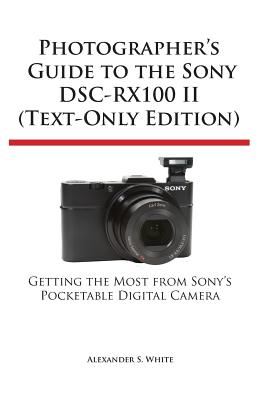 Photographer's Guide to the Sony Dsc-Rx100 II (Text-Only Edition) By Alexander S. White Cover Image