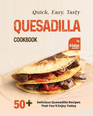 Quick, Easy, Tasty Quesadilla Cookbook: 50+ Delicious Quesadilla Recipes That You'll Enjoy Today By Tristan Sandler Cover Image