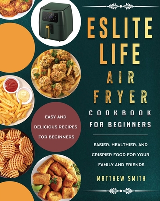 ESLITE LIFE Air Fryer Cookbook for Beginners: Easy and Delicious Recipes for Beginners. Easier, Healthier, and Crispier Food for Your Family and Frien Cover Image