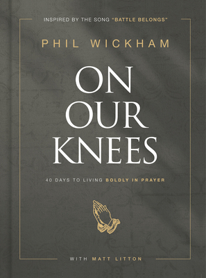 On Our Knees: 40 Days to Living Boldly in Prayer By Phil Wickham, Matt Litton (With) Cover Image