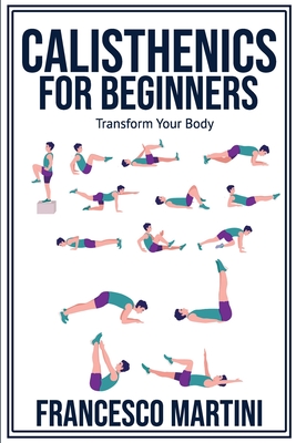 Calisthenics for Beginners: Transform Your Body: Learn to perform simple free-body exercises at home, gain muscle mass and lose weight easily! By Francesco Martini Cover Image