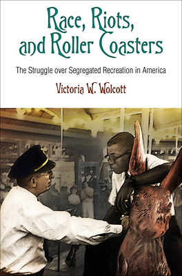 Race, Riots, and Roller Coasters: The Struggle Over Segregated Recreation in America (Politics and Culture in Modern America) By Victoria W. Wolcott Cover Image