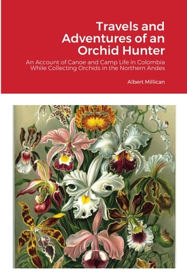 Travels and Adventures of an Orchid Hunter: An Account of Canoe and Camp Life in Colombia While Collecting Orchids in the Northern Andes By Albert Millican Cover Image